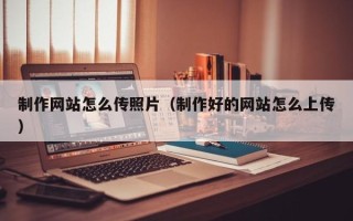 东营制作网站怎么传照片（制作好的网站怎么上传）