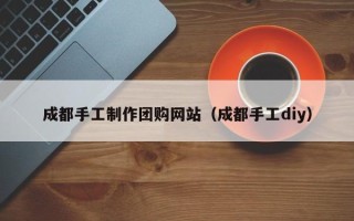 东营成都手工制作团购网站（成都手工diy）