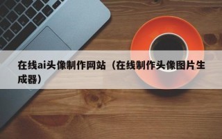 东营在线ai头像制作网站（在线制作头像图片生成器）