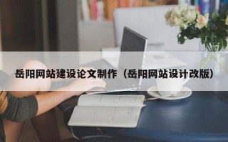 东营岳阳网站建设论文制作（岳阳网站设计改版）