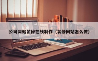 东营公司网站装修在线制作（装修网站怎么做）