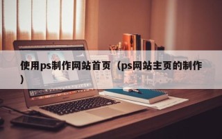 东营使用ps制作网站首页（ps网站主页的制作）