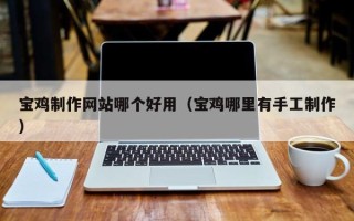 东营宝鸡制作网站哪个好用（宝鸡哪里有手工制作）